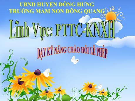 Bài giảng Lĩnh vực: PTTC - KNXH - Dạy kỹ năng chào hỏi lễ phép