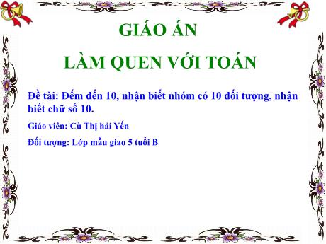 Bài giảng Giáo án Lớp MG 5 tuổi B - LQVT, Đề tài: Đếm đến 10, nhận biết nhóm có 10 đối tượng, nhận biết chữ số 10 (Cù Thị Hải Yến)