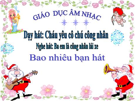 Bài giảng Giáo dục Âm nhạc Lớp MG 5 tuổi A - Dạy hát Cháu yêu cô chú công nhân - Nghe hát Ba em là công nhân lái xe