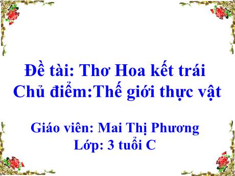 Bài giảng Mẫu giáo Lớp 3 tuổi - Chủ đề: Thế giới thực vật - Đề tài: Thơ Hoa kết trái (Mai Thị Phương)