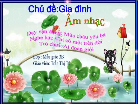 Bài giảng Mẫu giáo Lớp 3 tuổi - Giáo dục Âm nhạc, Chủ đề: Gia đình - Vận động múa Cháu yêu bà, Nghe hát Chỉ có một trên đời (Trần Thị Tú)