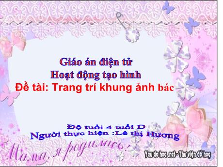 Bài giảng Mẫu giáo Lớp 4 tuổi - Hoạt động tạo hình, Đề tài: Trang trí khung ảnh Bác (Lê Thị Hương)