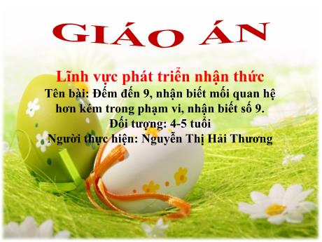 Bài giảng Mẫu giáo Lớp 4 tuổi - PTNT, Đề tài: Đếm đến 9, nhận biết mối quan hệ hơn kém trong phạm vi, nhận biết số 9 (Nguyễn Thị Hải Thương)