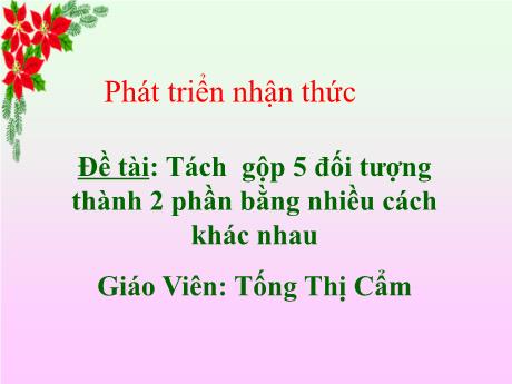 Bài giảng Mẫu giáo Lớp 4 tuổi - PTNT, Đề tài: Tách gộp 5 đối tượng thành 2 phần bằng nhiều cách khác nhau (Tống Thị Cẩm)