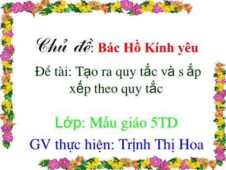 Bài giảng Mẫu giáo Lớp 5 tuổi - Chủ đề: Bác Hồ kính yêu - Đề tài: Tạo ra quy tắc và sắp xếp theo quy tắc (Trịnh Thị Hoa)