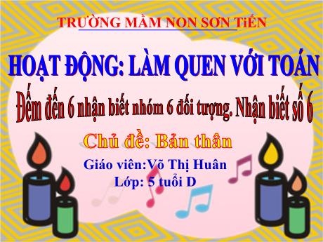 Bài giảng Mẫu giáo Lớp 5 tuổi - Chủ đề: Bản thân - Hoạt động: Làm quen với Toán: Đếm đến 6, nhận biết nhóm 6 đối tượng, nhận biết số 6 (Võ Thị Huân)