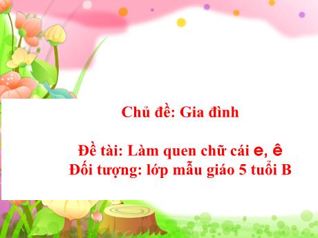 Bài giảng Mẫu giáo Lớp 5 tuổi - Chủ đề: Gia đình - Đề tài: Làm quen với chữ cái e, ê