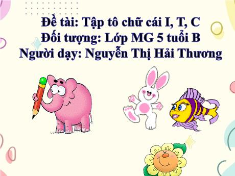 Bài giảng Mẫu giáo Lớp 5 tuổi - Đề tài: Tập tô chữ cái i, t, c (Nguyễn Thị Hải Thương)