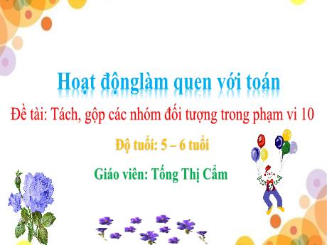 Bài giảng Mẫu giáo Lớp 5 tuổi - Hoạt động làm quen với Toán, Đề tài: Tách, gộp các nhóm đối tượng trong phạm vi 10 (Tống Thị Cẩm)