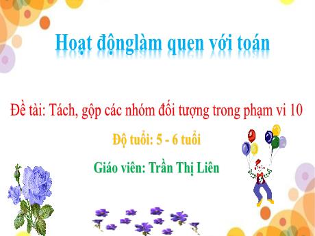 Bài giảng Mẫu giáo Lớp 5 tuổi - Hoạt động làm quen với Toán, Đề tài: Tách, gộp các nhóm đối tượng trong phạm vi 10 (Trần Thị Liên)