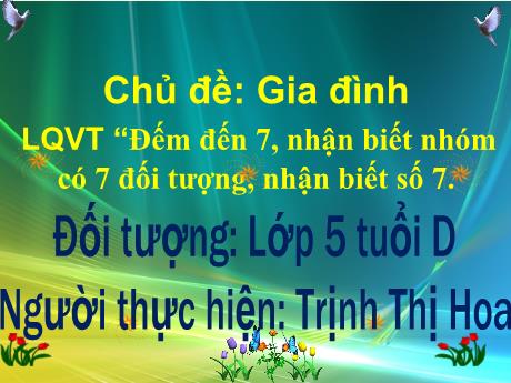 Bài giảng Mẫu giáo Lớp 5 tuổi - LQVT, Chủ đề: Gia đình - Đếm đến 7, nhận biết nhóm có 7 đối tượng, nhận biết số 7 (Trịnh Thị Hoa)