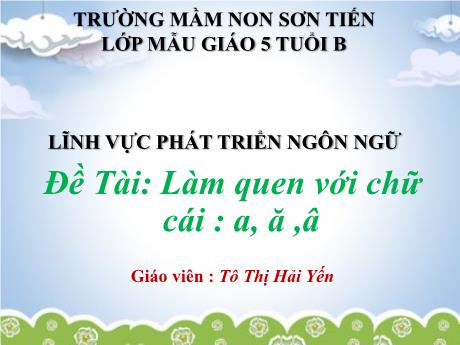 Bài giảng Mẫu giáo Lớp 5 tuổi - PTNN, Đề tài: Làm quen với chữ cái a, ă, â (Tô Thị Hải Yến)