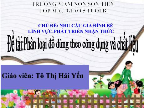 Bài giảng Mẫu giáo Lớp 5 tuổi - PTNT, Chủ đề: Nhu cầu gia đình bé - Đề tài: Phân loại đồ dùng theo công dụng và chất liệu (Tô Thị Hải Yến)