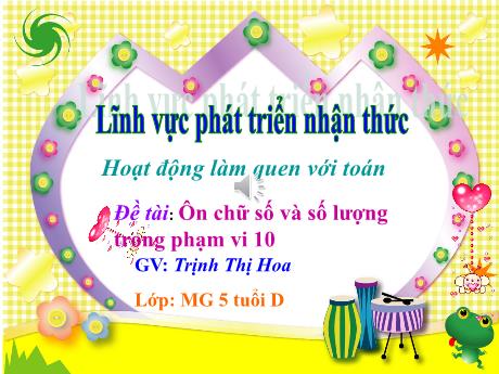 Bài giảng Mẫu giáo Lớp 5 tuổi - PTNT, Hoạt động làm quen với Toán - Đề tài: Ôn chữ số và số lượng trong phạm vi 10 (Trịnh Thị Hoa)