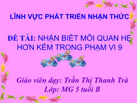 Bài giảng Giáo án Lớp MG 5 tuổi B - PTNT, Đề tài: Nhận biết mối quan hệ hơn kém trong phạm vi 9