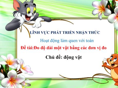 Bài giảng Giáo án MG Khối 5 tuổi - PTNT, LQ Toán, Chủ đề: Động vật - Đề tài: Đo độ dài một vật bằng các đơn vị đo