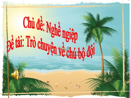 Bài giảng Mẫu giáo 3 tuổi A - Chủ đề: Nghề nghiệp - Đề tài: Trò chuyện về chú bộ đội