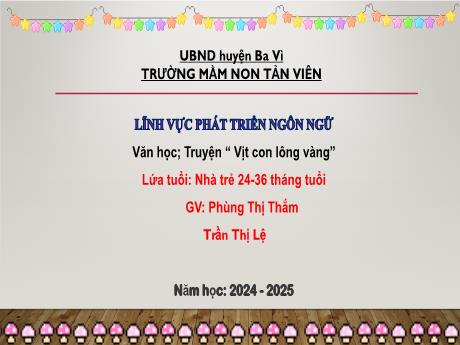 Bài giảng Lớp Nhà trẻ - Phát triển ngôn ngữ - Văn học; Truyện “Vịt con lông vàng - Năm học: 2024 - 2025 - Phùng Thị Thắm - Trần Thị Lệ