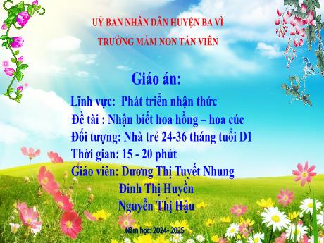 Bài giảng Lớp Nhà trẻ - Phát triển nhận thức - Chủ đề: Thực vật - Đề tài: Nhận biết hoa hồng - Hoa cúc - Năm học 2024-2025 - Dương Thị Tuyết Nhung - Đinh Thị Huyền - Nguyễn Thị Hậu