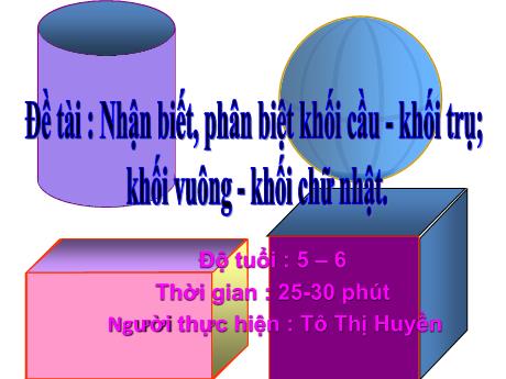 Giáo án Lớp Lá - Đề tài : Nhận biết, phân biệt khối cầu - Khối trụ; khối vuông - Khối chữ nhật - Tô Thị Huyền